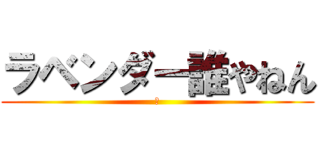 ラベンダー誰やねん (［)