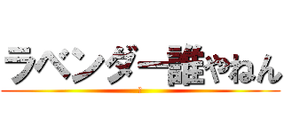 ラベンダー誰やねん (［)