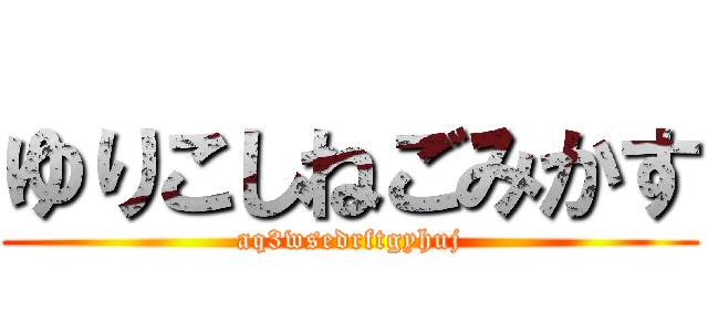 ゆりこしねごみかす (aq3wsedrftgyhuj)