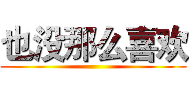 也没那么喜欢 ()