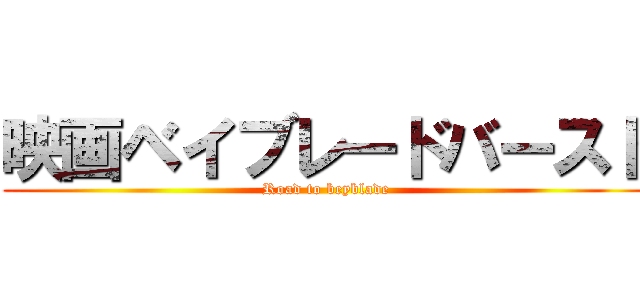 映画ベイブレードバースト (Road to beyblade)