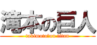 滝本の巨人 (takimoto　on titan)