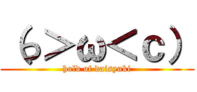 （っ＞ω＜ｃ） (hold of daisyuki)