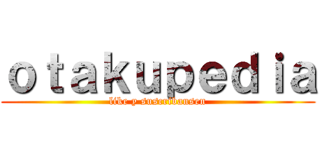 ｏｔａｋｕｐｅｄｉａ (like y suscribansen)