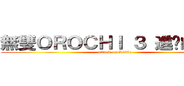 無雙ＯＲＯＣＨＩ ３ 進擊的魔王 (attack on Little )