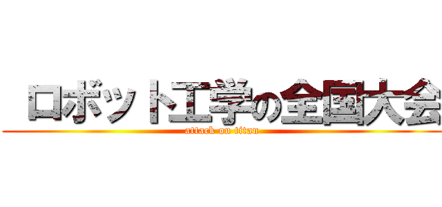  ロボット工学の全国大会 (attack on titan)