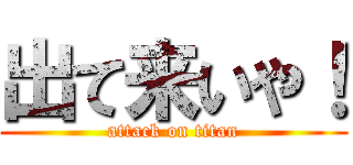 出て来いや！ (attack on titan)