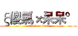 ξ傻氣×呆呆° (attack on titan)