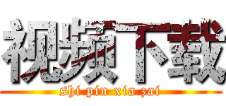 视频下载 (shi pin xia zai)