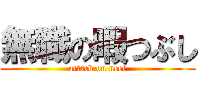 無職の暇つぶし (attack on neet)