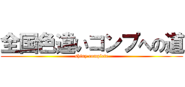 全国色違いコンプへの道 (shiny complete)