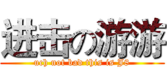 进击の游游 (uch not bad this is J8)