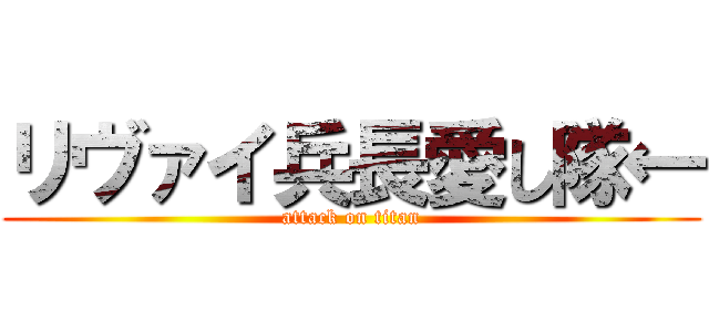 リヴァイ兵長愛し隊← (attack on titan)