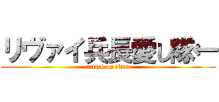 リヴァイ兵長愛し隊← (attack on titan)
