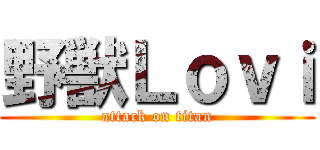 野獣Ｌｏｖｉ (attack on titan)