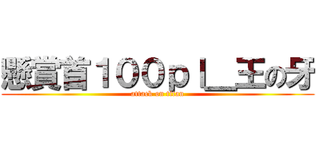 懸賞首１００ｐｌ＿王の牙 (attack on titan)