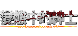 變態中的紳士 (gentleman metamorphosis)