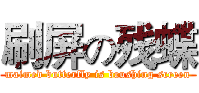 刷屏の残蝶 (maimed butterfly is brushing screen)