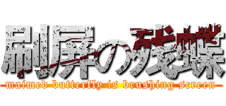 刷屏の残蝶 (maimed butterfly is brushing screen)