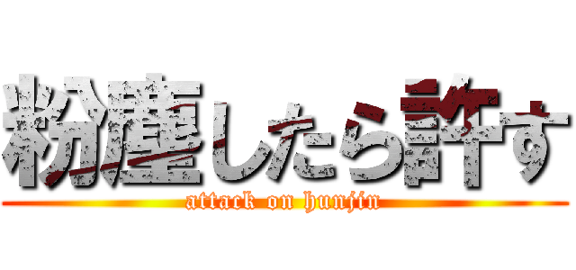 粉塵したら許す (attack on hunjin)