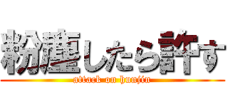 粉塵したら許す (attack on hunjin)