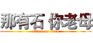 那有石 你老母 (attack on titan)