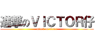 進撃のＶＩＣＴＯＲ仔 (attack on victor)