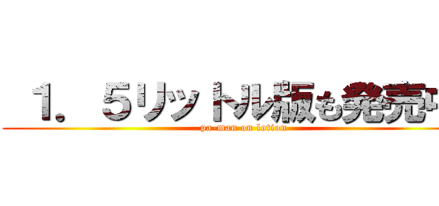  １．５リットル版も発売中！ (pa-man on lotion)