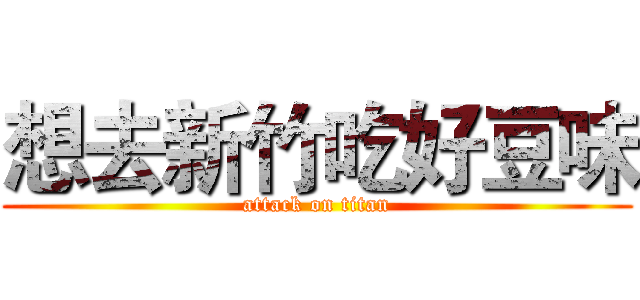 想去新竹吃好豆味 (attack on titan)