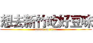 想去新竹吃好豆味 (attack on titan)