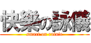 快樂の詠儀 (smart on rainie)