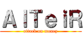 ＡｌＴｅｉＲ (attack on money)