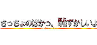 さっちょのばかっ。恥ずかしいよ (saccho no titan)