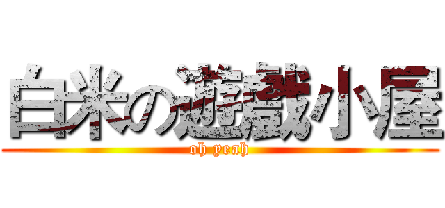 白米の遊戲小屋 (oh yeah)