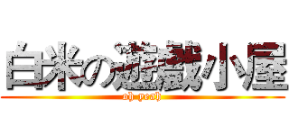 白米の遊戲小屋 (oh yeah)