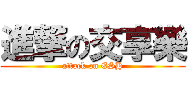 進撃の交享樂 (attack on ESH)