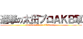 進撃の太田プロＡＫＢ軍 (attack on Ota pro AKB army )