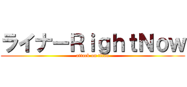 ライナーＲｉｇｈｔＮｏｗ (attack on titan)