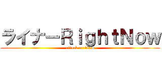 ライナーＲｉｇｈｔＮｏｗ (attack on titan)