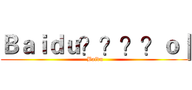Ｂａｉｄｕ？？？？ｏ｜ (Baidu)