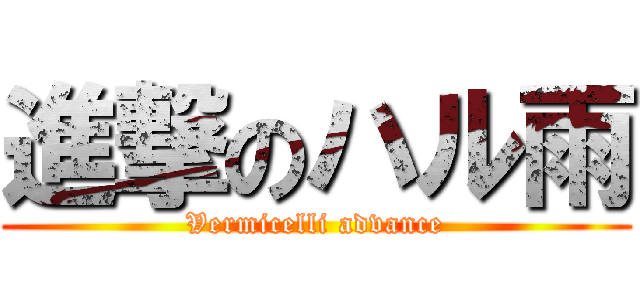 進撃のハル雨 (Vermicelli advance)