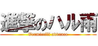 進撃のハル雨 (Vermicelli advance)