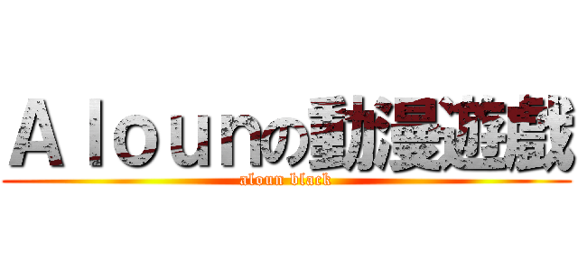Ａｌｏｕｎの動漫遊戲 (aloun black)