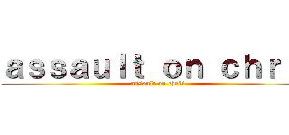 ａｓｓａｕｌｔ ｏｎ ｃｈｒｉｓ (assault on chris)