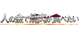 人の金で焼肉が食べたい (はるぽてFC)