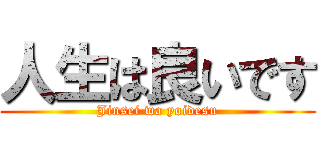 人生は良いです (Jinsei wa yoidesu)