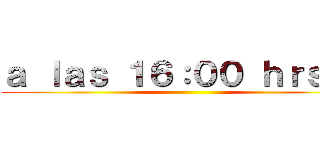ａ ｌａｓ １６：００ ｈｒｓ．  ()
