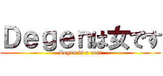 Ｄｅｇｅｎは女です (Degen is a cunt)