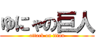 ゆにゃの巨人 (attack on titan)