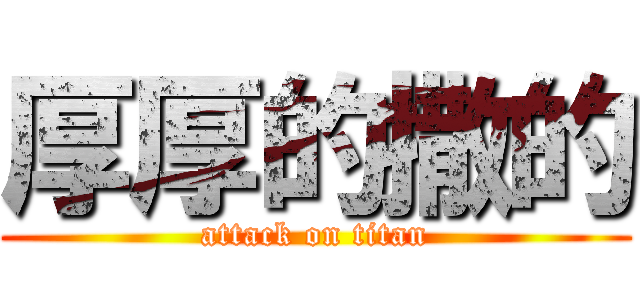 厚厚的撒的 (attack on titan)